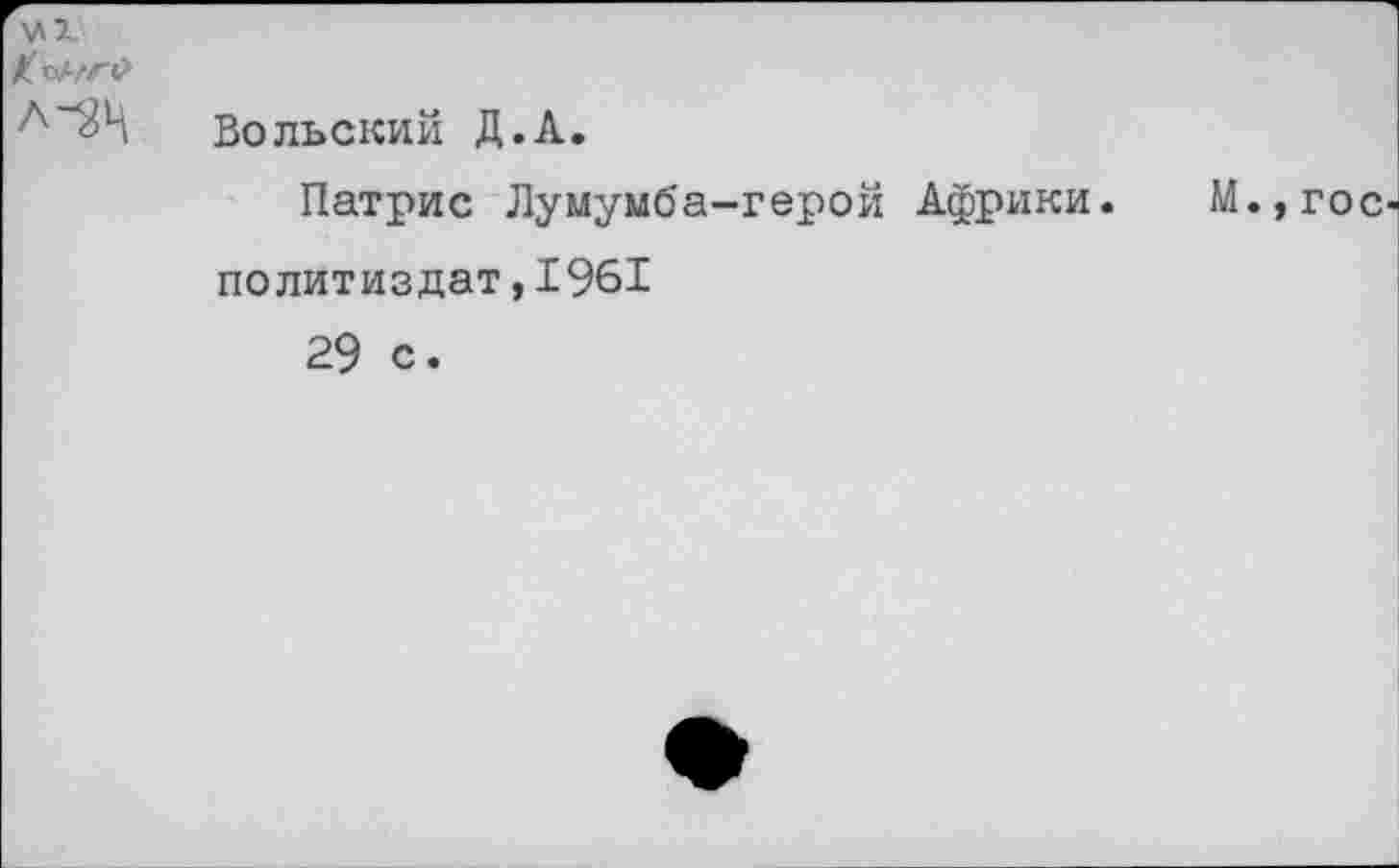 ﻿VI
К'ъНГ#
Вольский Д.А.
Патрис Лумумба-герой Африки. М.,гос Политиздат,1961
29 с.